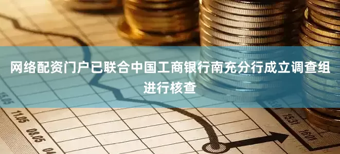 网络配资门户已联合中国工商银行南充分行成立调查组进行核查