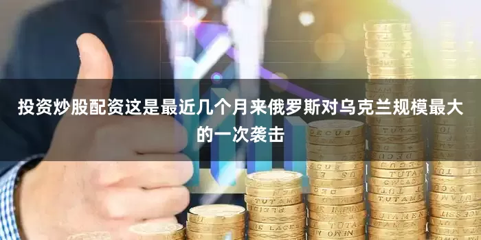 投资炒股配资这是最近几个月来俄罗斯对乌克兰规模最大的一次袭击