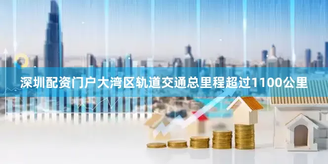 深圳配资门户大湾区轨道交通总里程超过1100公里