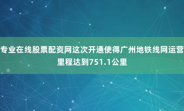 专业在线股票配资网这次开通使得广州地铁线网运营里程达到751.1公里