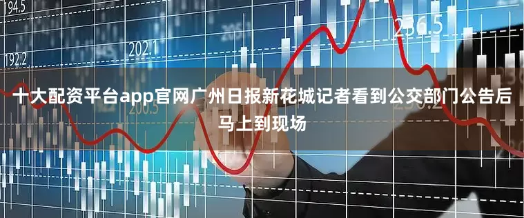 十大配资平台app官网广州日报新花城记者看到公交部门公告后马上到现场