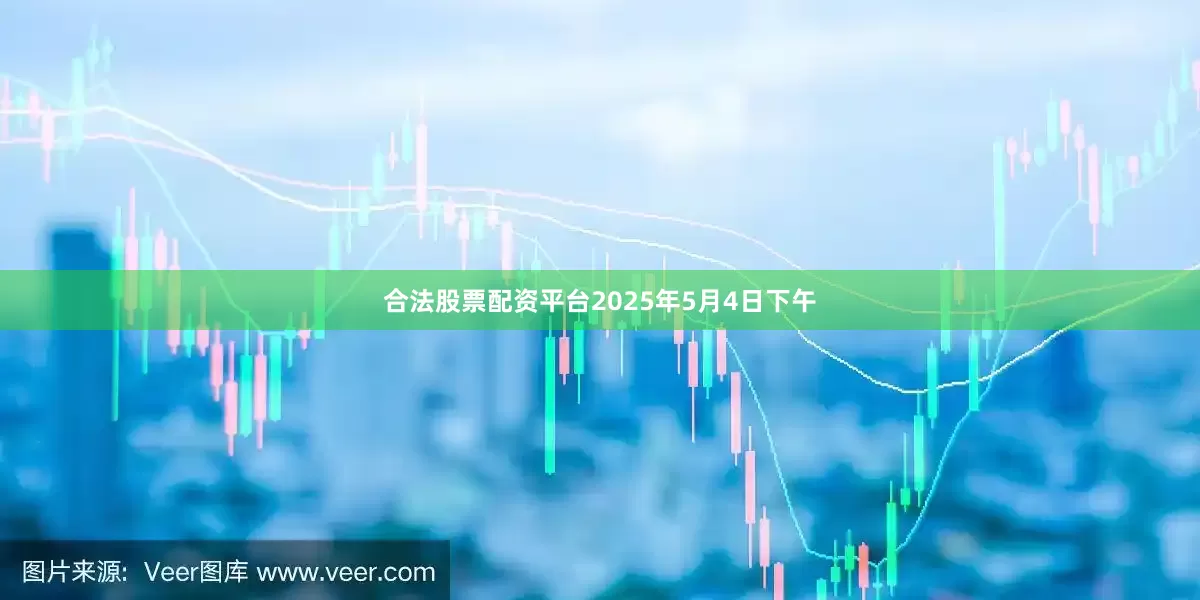 合法股票配资平台2025年5月4日下午