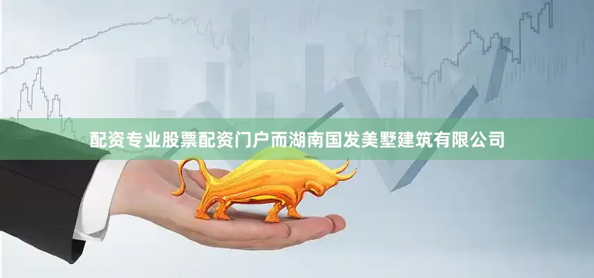 配资专业股票配资门户而湖南国发美墅建筑有限公司