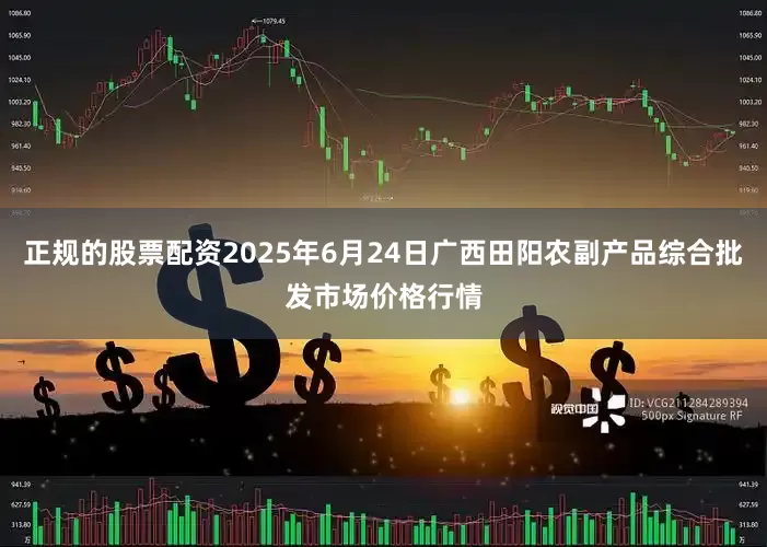 正规的股票配资2025年6月24日广西田阳农副产品综合批发市场价格行情