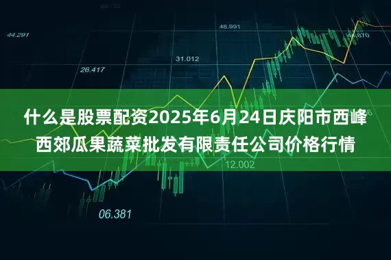 什么是股票配资2025年6月24日庆阳市西峰西郊瓜果蔬菜批发有限责任公司价格行情