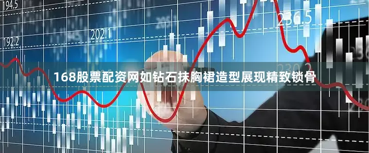 168股票配资网如钻石抹胸裙造型展现精致锁骨