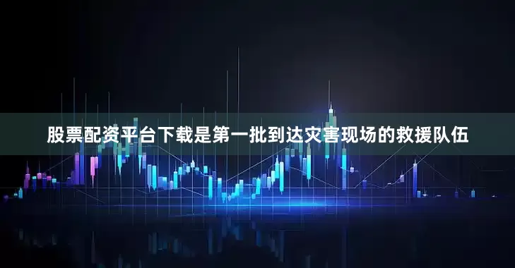 股票配资平台下载是第一批到达灾害现场的救援队伍