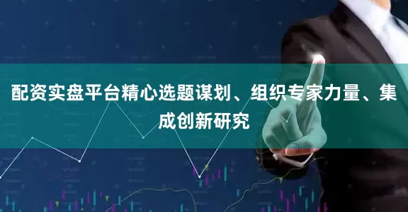 配资实盘平台精心选题谋划、组织专家力量、集成创新研究