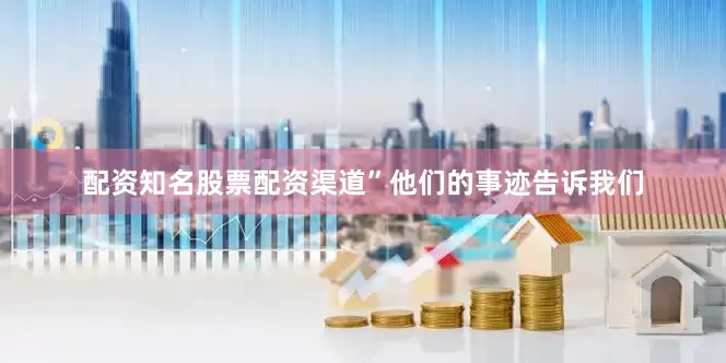 配资知名股票配资渠道”他们的事迹告诉我们