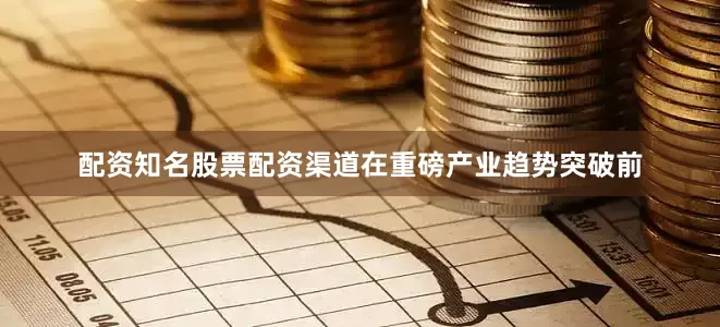 配资知名股票配资渠道在重磅产业趋势突破前