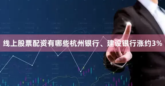线上股票配资有哪些杭州银行、建设银行涨约3%