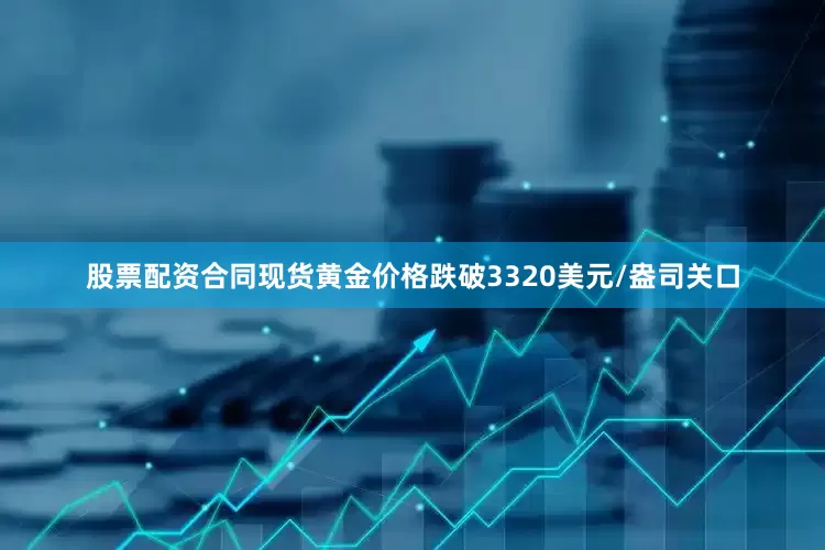 股票配资合同现货黄金价格跌破3320美元/盎司关口
