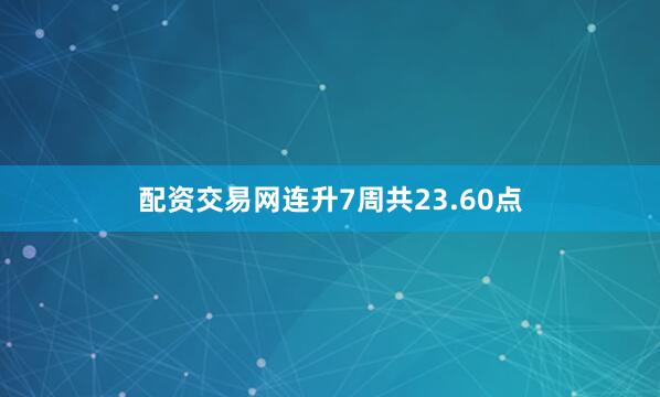 配资交易网连升7周共23.60点