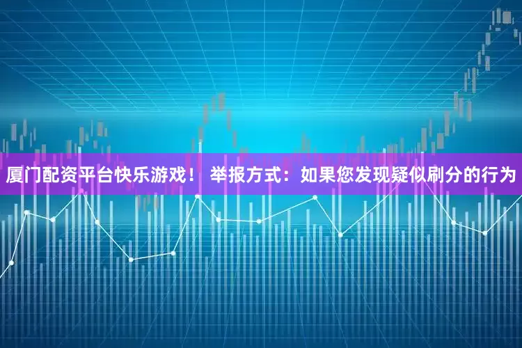 厦门配资平台快乐游戏！ 举报方式：如果您发现疑似刷分的行为