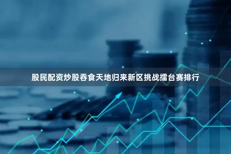 股民配资炒股吞食天地归来新区挑战擂台赛排行