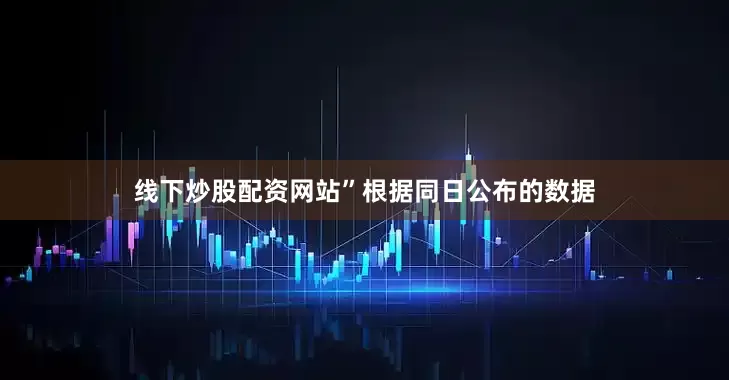 线下炒股配资网站”　　根据同日公布的数据