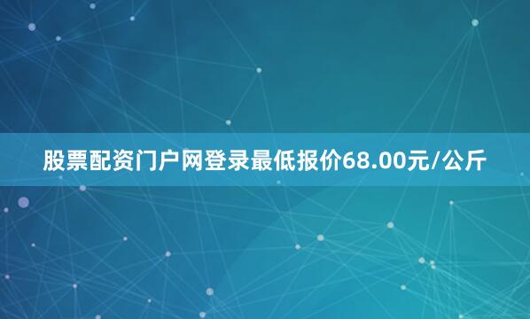 股票配资门户网登录最低报价68.00元/公斤