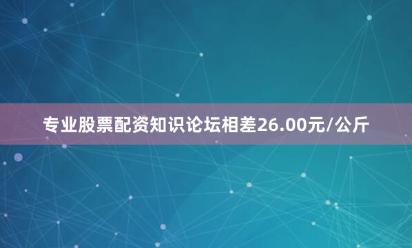 专业股票配资知识论坛相差26.00元/公斤