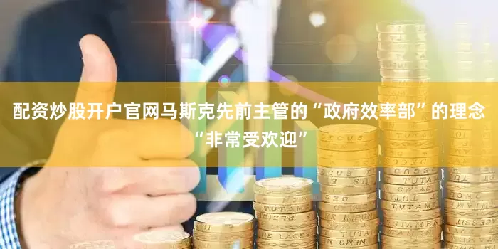 配资炒股开户官网马斯克先前主管的“政府效率部”的理念“非常受欢迎”