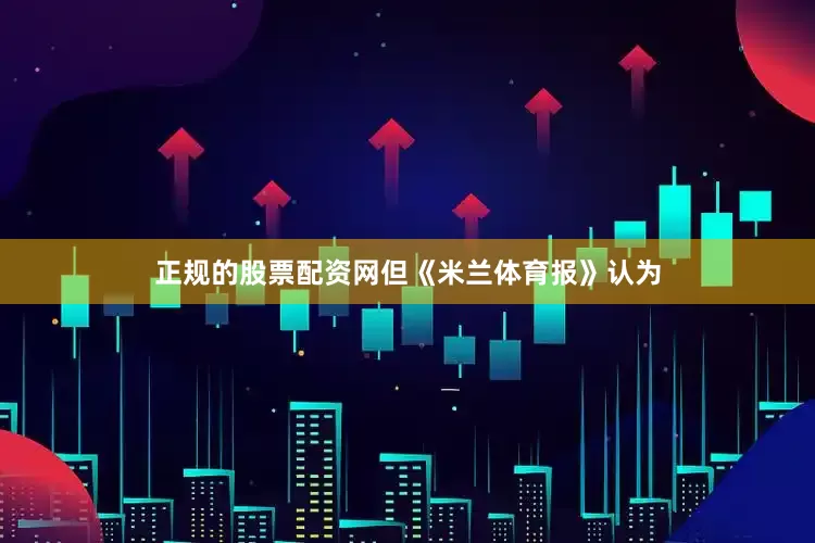 正规的股票配资网但《米兰体育报》认为