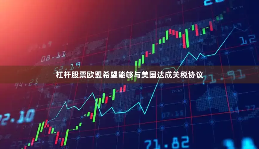 杠杆股票欧盟希望能够与美国达成关税协议
