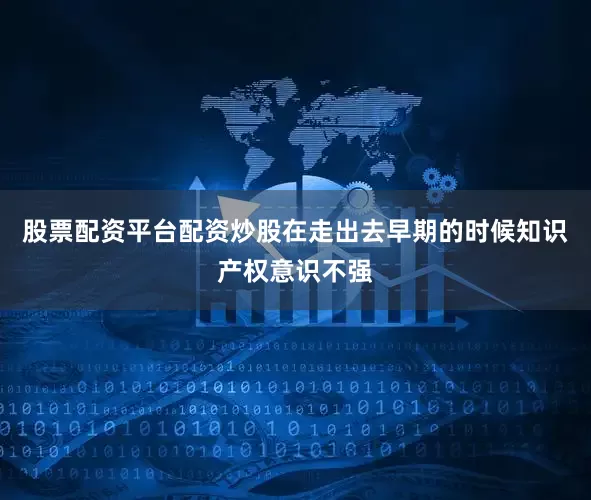 股票配资平台配资炒股在走出去早期的时候知识产权意识不强