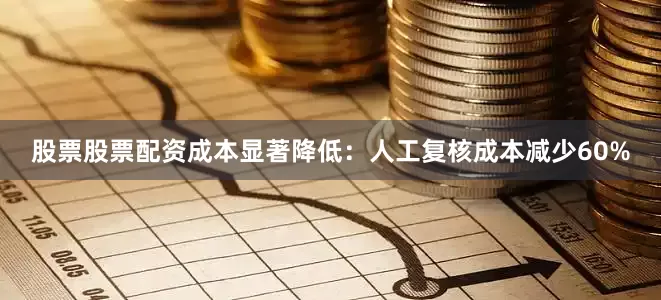 股票股票配资成本显著降低：人工复核成本减少60%