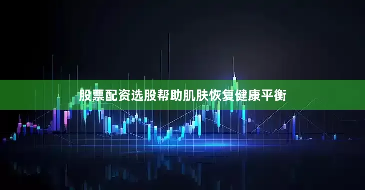 股票配资选股帮助肌肤恢复健康平衡