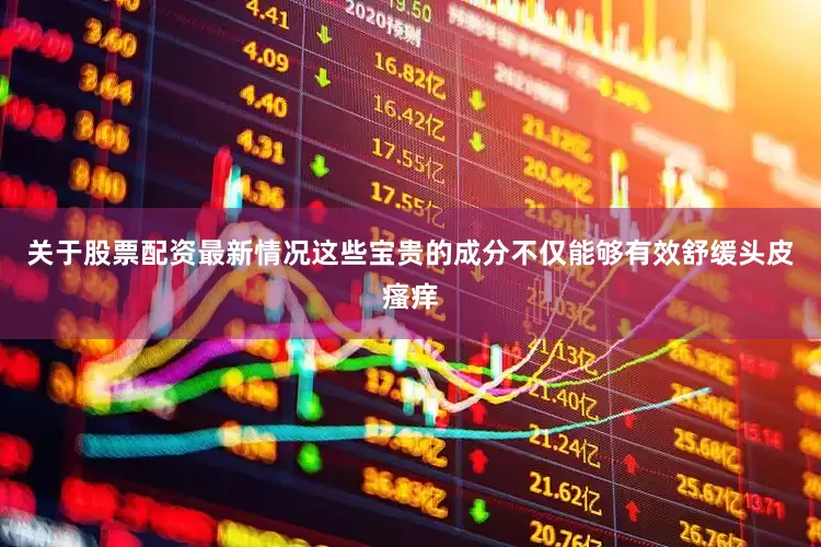 关于股票配资最新情况这些宝贵的成分不仅能够有效舒缓头皮瘙痒