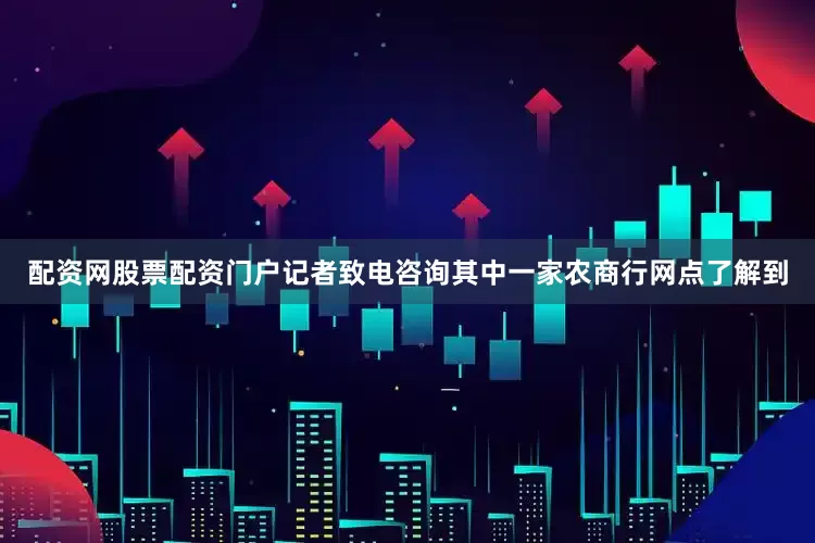 配资网股票配资门户记者致电咨询其中一家农商行网点了解到