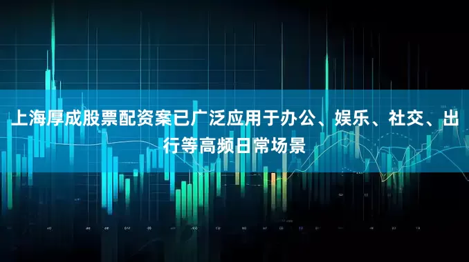 上海厚成股票配资案已广泛应用于办公、娱乐、社交、出行等高频日常场景