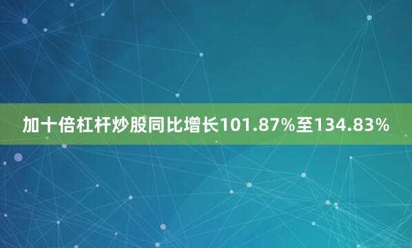 加十倍杠杆炒股同比增长101.87%至134.83%