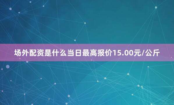 场外配资是什么当日最高报价15.00元/公斤