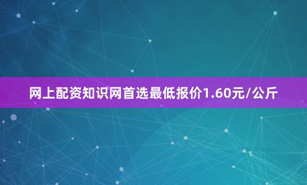 网上配资知识网首选最低报价1.60元/公斤
