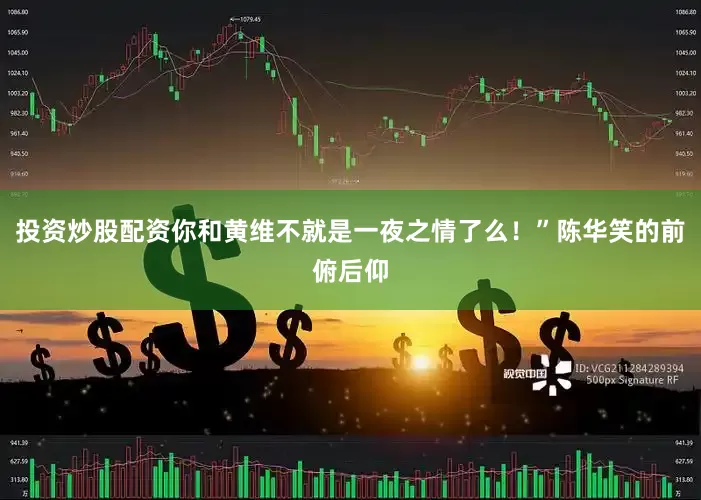 投资炒股配资你和黄维不就是一夜之情了么！”陈华笑的前俯后仰