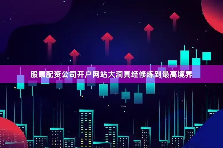 股票配资公司开户网站大洞真经修炼到最高境界