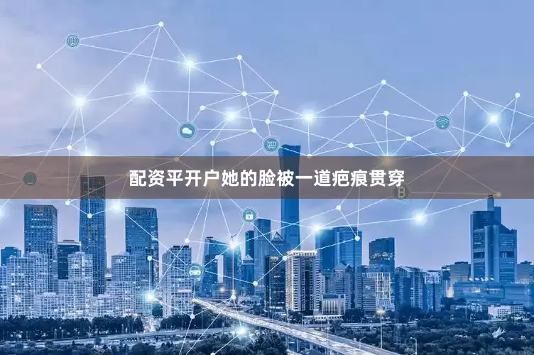 配资平开户她的脸被一道疤痕贯穿