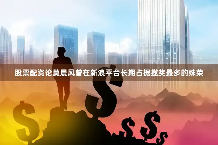 股票配资论莫晨风曾在新浪平台长期占据揽奖最多的殊荣