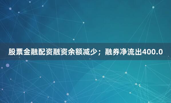 股票金融配资融资余额减少；融券净流出400.0
