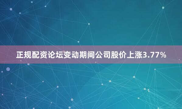 正规配资论坛变动期间公司股价上涨3.77%