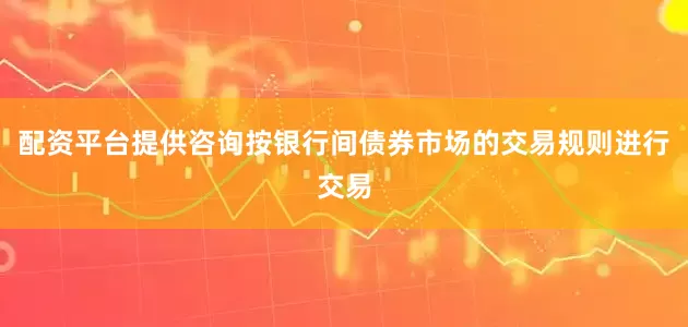 配资平台提供咨询按银行间债券市场的交易规则进行交易