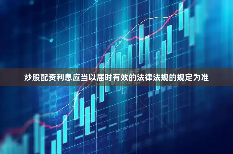 炒股配资利息应当以届时有效的法律法规的规定为准