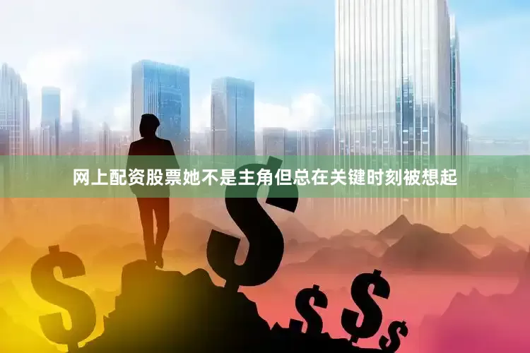 网上配资股票她不是主角但总在关键时刻被想起