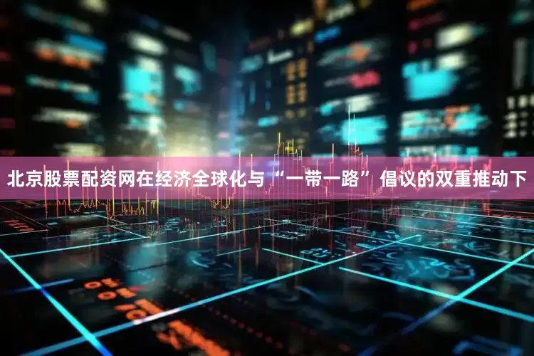北京股票配资网　　在经济全球化与 “一带一路” 倡议的双重推动下