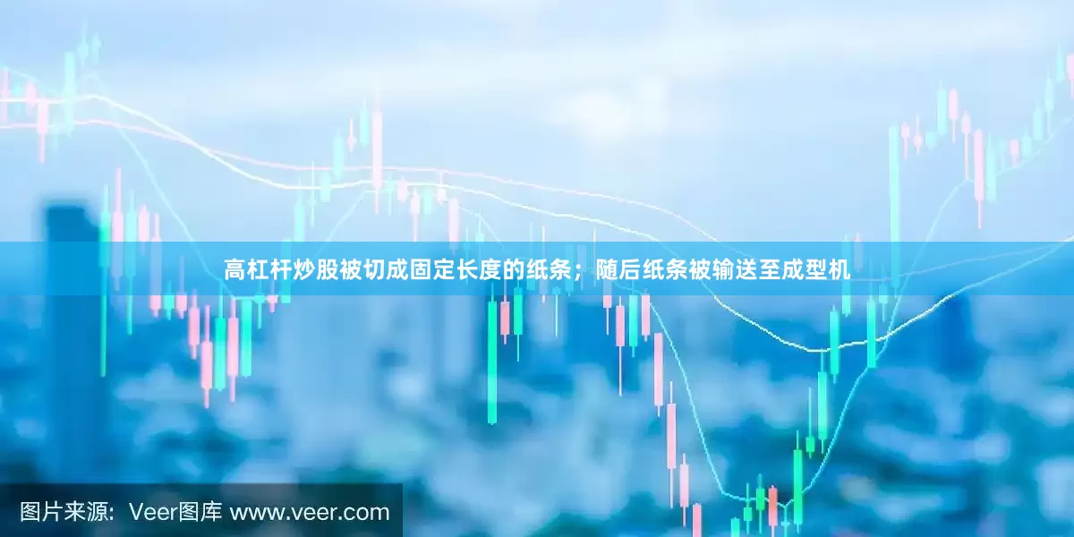 高杠杆炒股被切成固定长度的纸条；随后纸条被输送至成型机