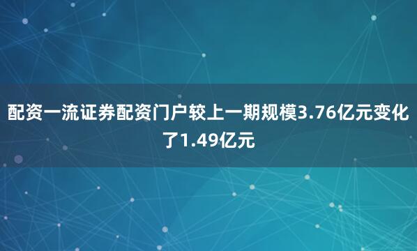 配资一流证券配资门户较上一期规模3.76亿元变化了1.49亿元