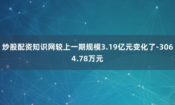 炒股配资知识网较上一期规模3.19亿元变化了-3064.78万元