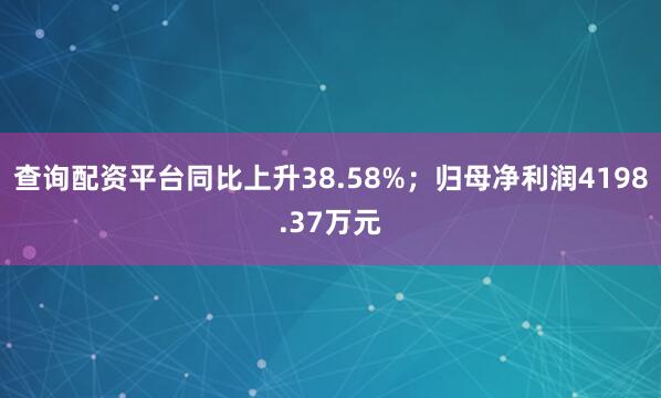 查询配资平台同比上升38.58%；归母净利润4198.37万元