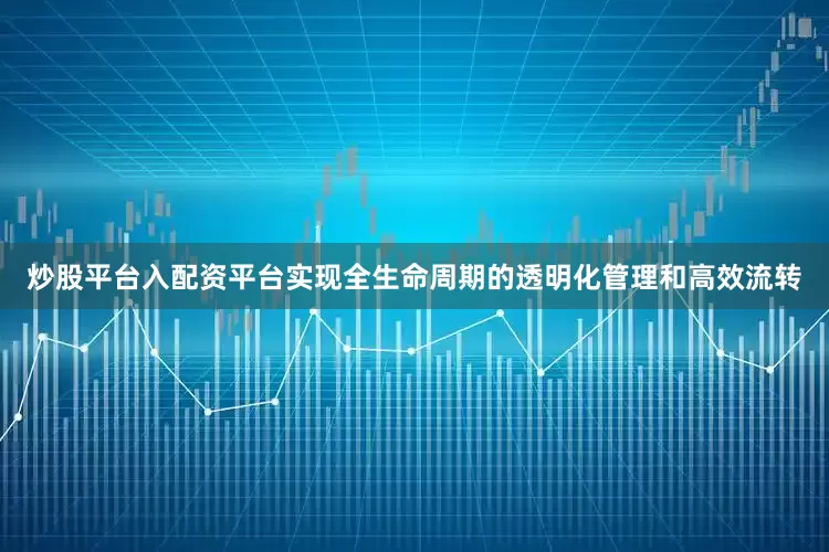 炒股平台入配资平台实现全生命周期的透明化管理和高效流转