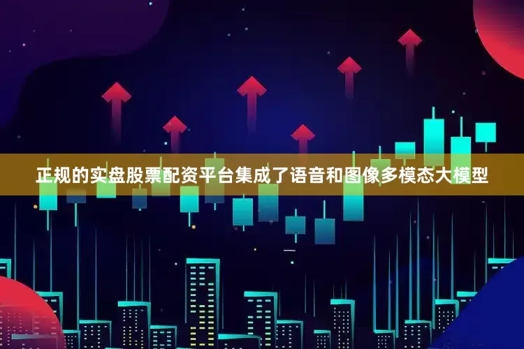 正规的实盘股票配资平台集成了语音和图像多模态大模型